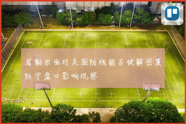 居勒尔面对美国防线能否破解密集防守盘口影响观察
