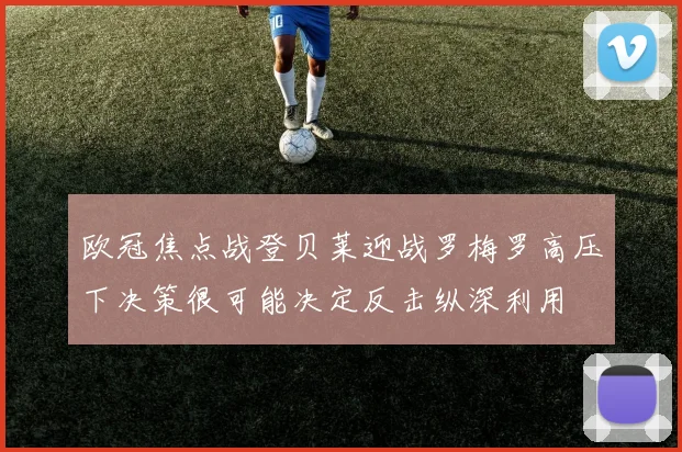 欧冠焦点战登贝莱迎战罗梅罗高压下决策很可能决定反击纵深利用