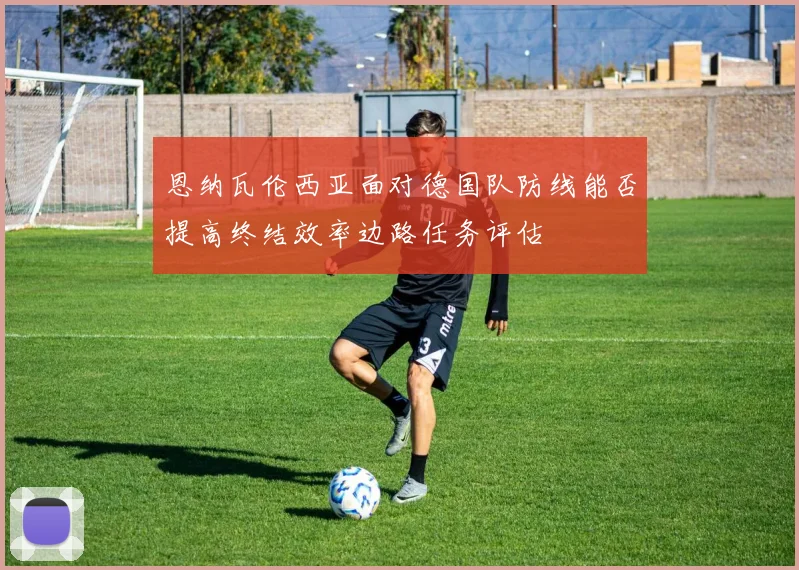 恩纳瓦伦西亚面对德国队防线能否提高终结效率边路任务评估