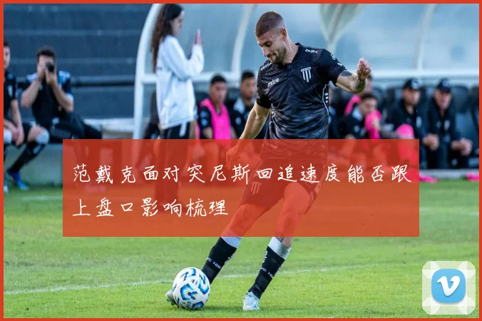范戴克面对突尼斯回追速度能否跟上盘口影响梳理
