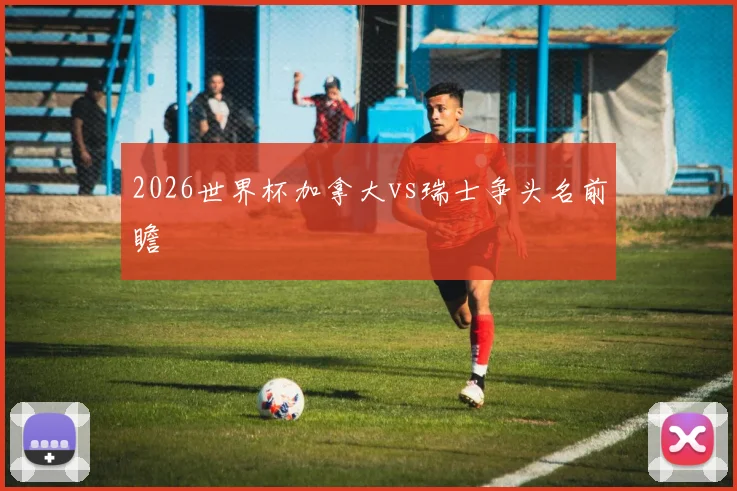 2026世界杯加拿大vs瑞士争头名前瞻