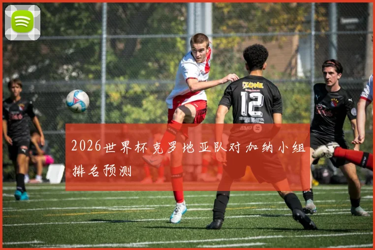 2026世界杯克罗地亚队对加纳小组排名预测