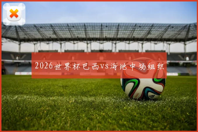 2026世界杯巴西vs海地中场组织