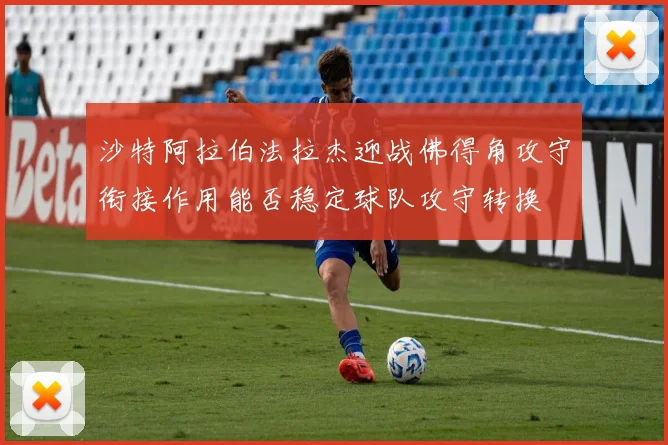 沙特阿拉伯法拉杰迎战佛得角攻守衔接作用能否稳定球队攻守转换