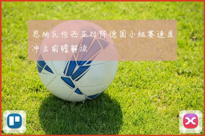 恩纳瓦伦西亚对阵德国小组赛速度冲击前瞻解读