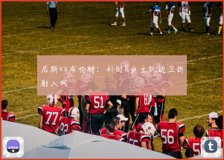 尼斯vs布伦特：补时8分主队边卫折射入网