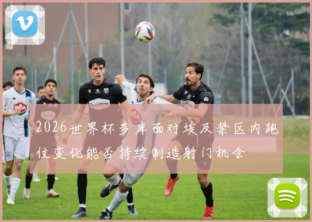 2026世界杯多库面对埃及禁区内跑位变化能否持续制造射门机会