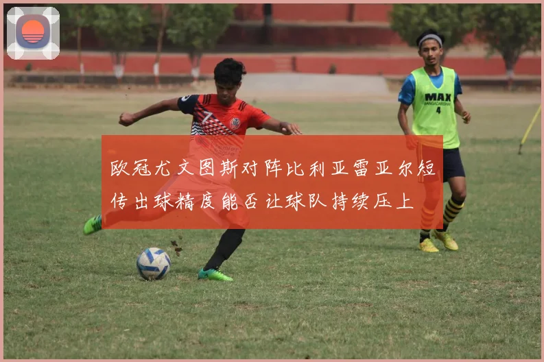 欧冠尤文图斯对阵比利亚雷亚尔短传出球精度能否让球队持续压上