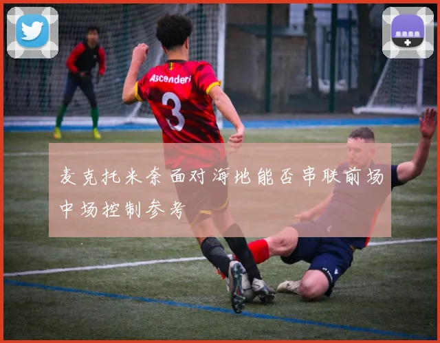 麦克托米奈面对海地能否串联前场中场控制参考