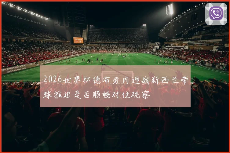 2026世界杯德布劳内迎战新西兰带球推进是否顺畅对位观察