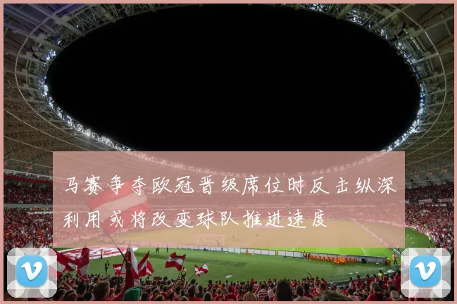 马赛争夺欧冠晋级席位时反击纵深利用或将改变球队推进速度