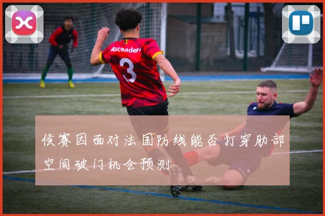侯赛因面对法国防线能否打穿肋部空间破门机会预测