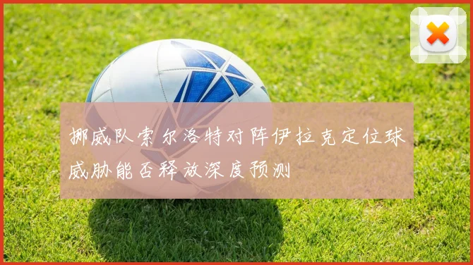 挪威队索尔洛特对阵伊拉克定位球威胁能否释放深度预测