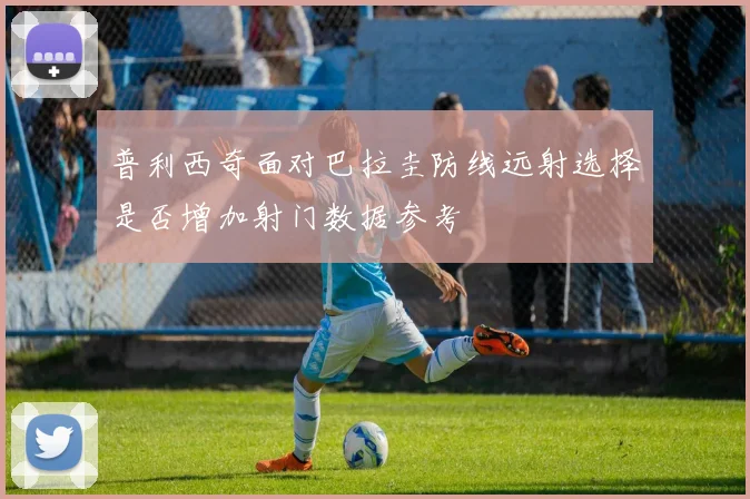 普利西奇面对巴拉圭防线远射选择是否增加射门数据参考
