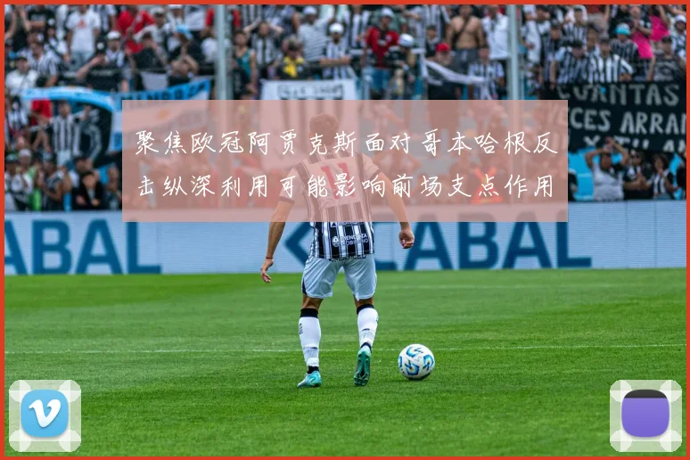 聚焦欧冠阿贾克斯面对哥本哈根反击纵深利用可能影响前场支点作用