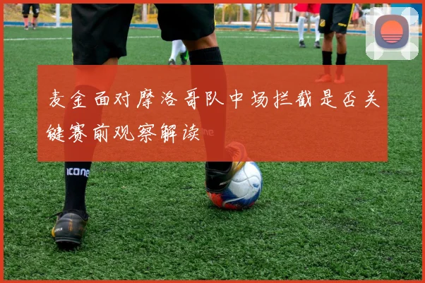 麦金面对摩洛哥队中场拦截是否关键赛前观察解读