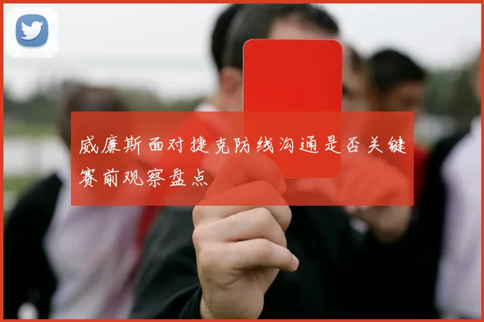 威廉斯面对捷克防线沟通是否关键赛前观察盘点