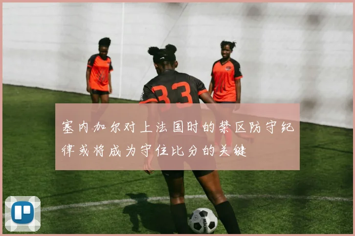 塞内加尔对上法国时的禁区防守纪律或将成为守住比分的关键