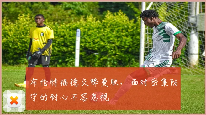 布伦特福德交锋曼联，面对密集防守的耐心不容忽视