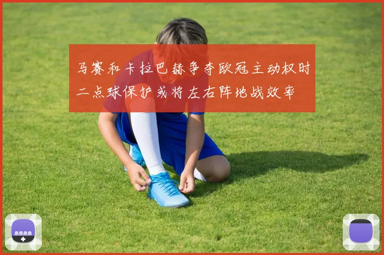 马赛和卡拉巴赫争夺欧冠主动权时二点球保护或将左右阵地战效率