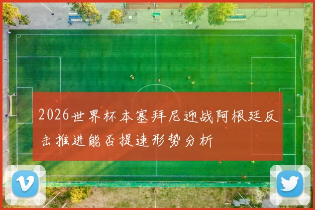 2026世界杯本塞拜尼迎战阿根廷反击推进能否提速形势分析