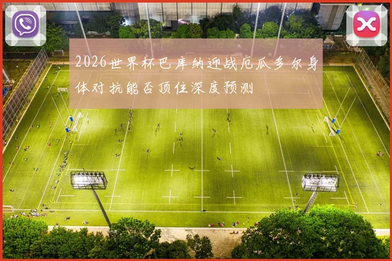 2026世界杯巴库纳迎战厄瓜多尔身体对抗能否顶住深度预测