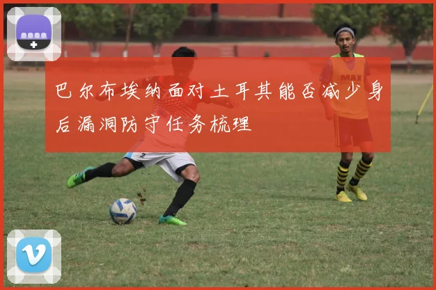 巴尔布埃纳面对土耳其能否减少身后漏洞防守任务梳理