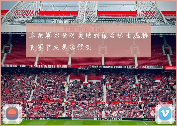 本纳赛尔面对奥地利能否送出威胁直塞首发悬念预测