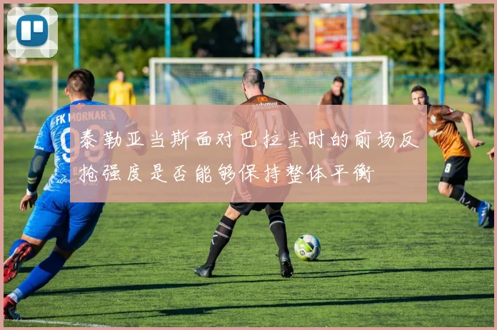 泰勒亚当斯面对巴拉圭时的前场反抢强度是否能够保持整体平衡