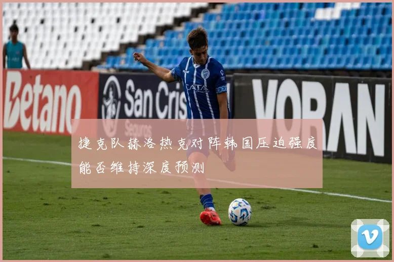 捷克队赫洛热克对阵韩国压迫强度能否维持深度预测