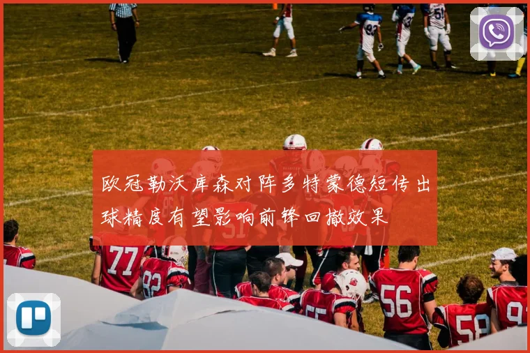 欧冠勒沃库森对阵多特蒙德短传出球精度有望影响前锋回撤效果