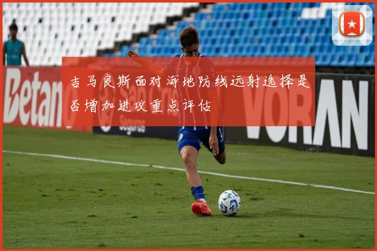 吉马良斯面对海地防线远射选择是否增加进攻重点评估