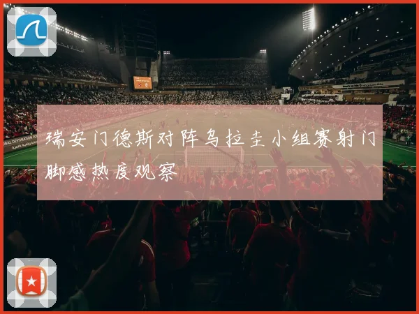 瑞安门德斯对阵乌拉圭小组赛射门脚感热度观察