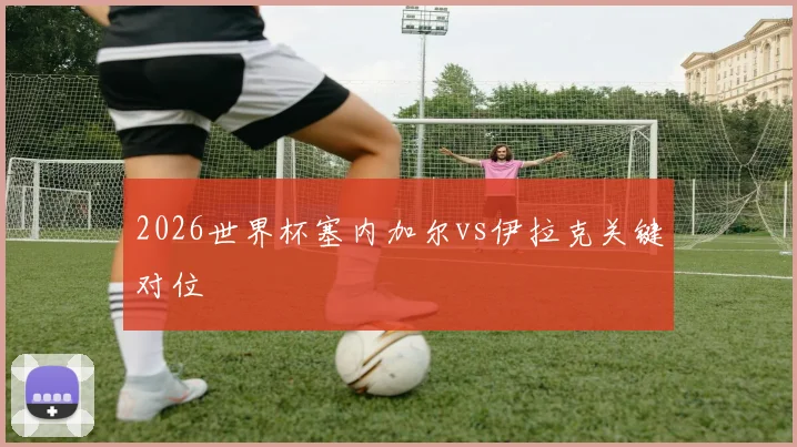 2026世界杯塞内加尔vs伊拉克关键对位