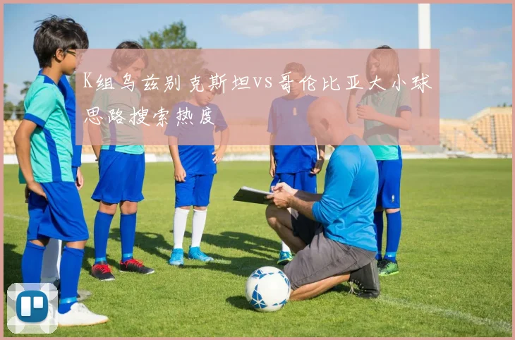K组乌兹别克斯坦vs哥伦比亚大小球思路搜索热度
