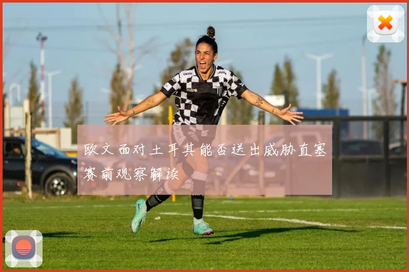 欧文面对土耳其能否送出威胁直塞赛前观察解读