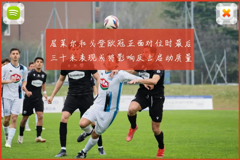 居莱尔和戈登欧冠正面对位时最后三十米表现或将影响反击启动质量