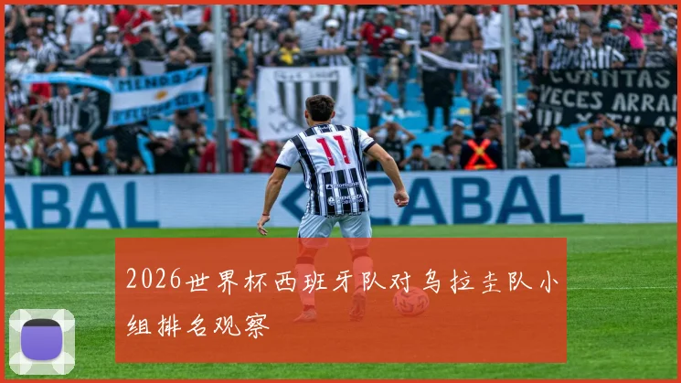 2026世界杯西班牙队对乌拉圭队小组排名观察