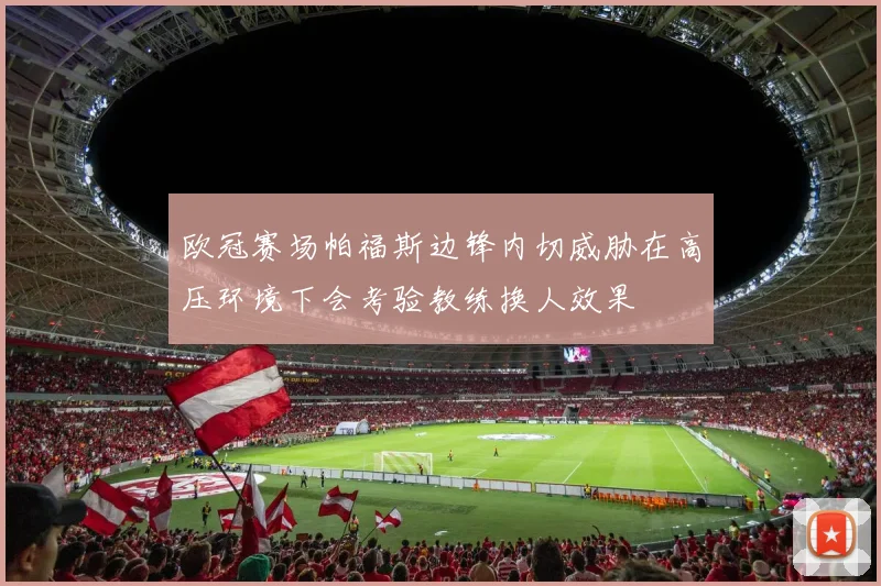 欧冠赛场帕福斯边锋内切威胁在高压环境下会考验教练换人效果