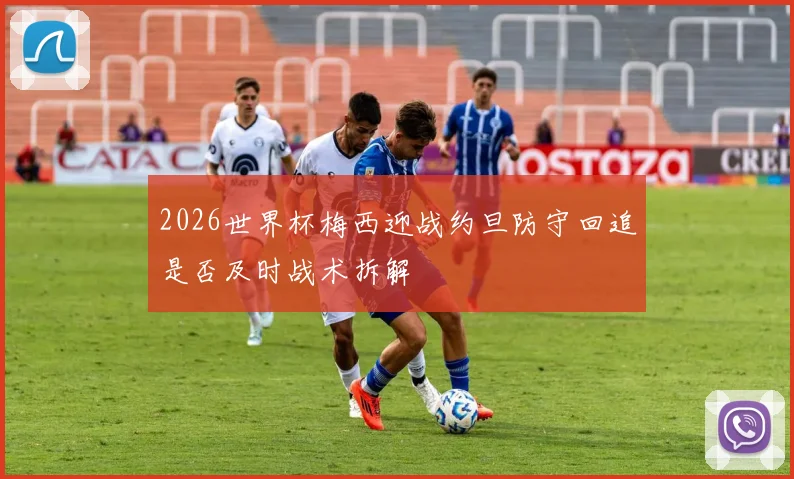 2026世界杯梅西迎战约旦防守回追是否及时战术拆解