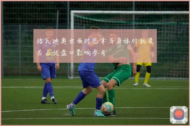格瓦迪奥尔面对巴拿马身体对抗是否占优盘口影响参考