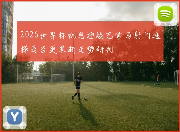 2026世界杯凯恩迎战巴拿马射门选择是否更果断走势研判