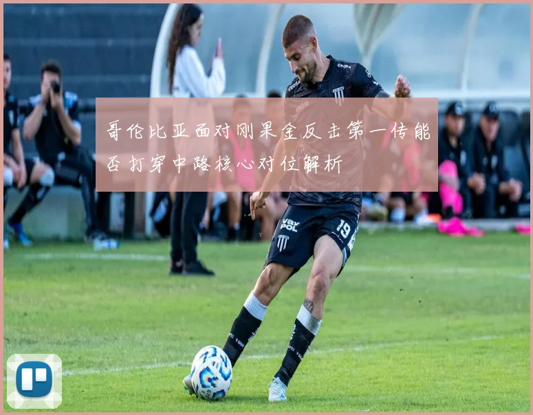 哥伦比亚面对刚果金反击第一传能否打穿中路核心对位解析