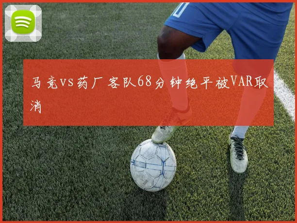 马竞vs药厂客队68分钟绝平被VAR取消