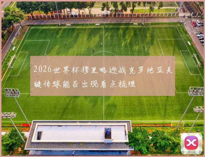 2026世界杯穆里略迎战克罗地亚关键传球能否出现看点梳理