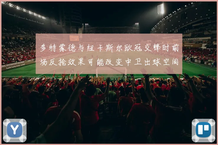 多特蒙德与纽卡斯尔欧冠交锋时前场反抢效果可能改变中卫出球空间