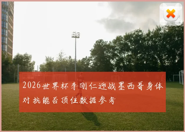 2026世界杯李刚仁迎战墨西哥身体对抗能否顶住数据参考