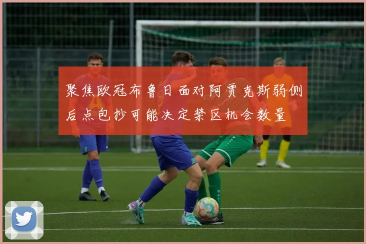 聚焦欧冠布鲁日面对阿贾克斯弱侧后点包抄可能决定禁区机会数量