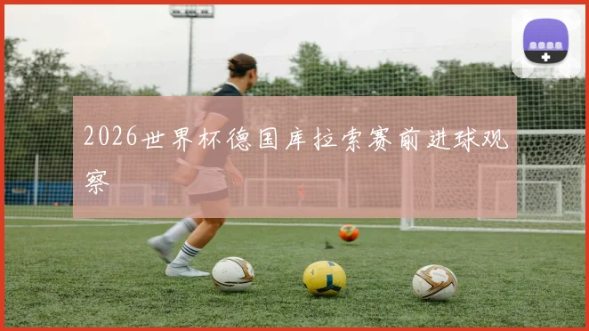 2026世界杯德国库拉索赛前进球观察