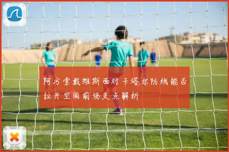 阿方索戴维斯面对卡塔尔防线能否拉开空间前场支点解析